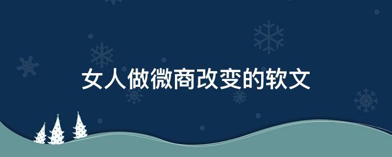 女人做微商改变的软文（微商给女人带来的改变）