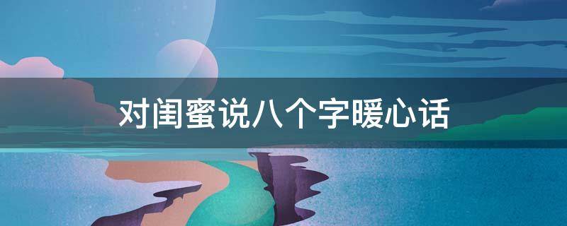 对闺蜜说八个字暖心话（写给闺蜜暖心的短句8字）
