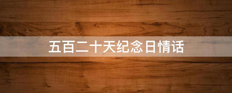 五百二十天纪念日情话 五百二十天纪念日情话英文