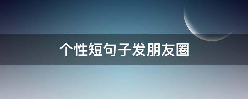 个性短句子发朋友圈（发朋友圈的句子精美句子）