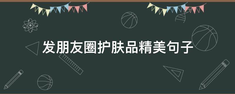 发朋友圈护肤品精美句子（发朋友圈的护肤品说说）
