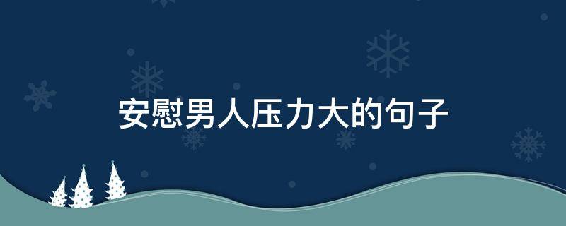 安慰男人压力大的句子 安慰男人压力大的话