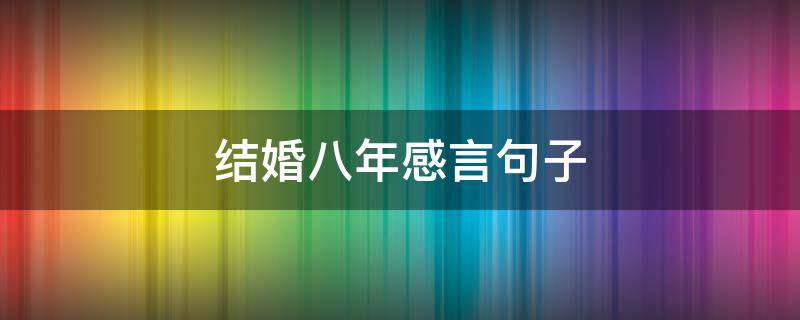 结婚八年感言句子（结婚八年感言经典说说）