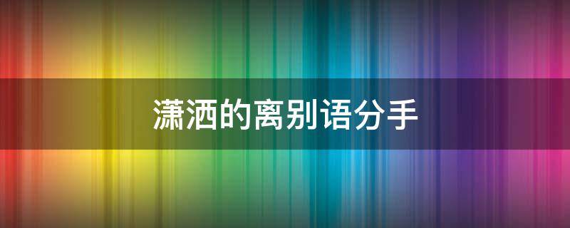 潇洒的离别语分手 分手时潇洒的话