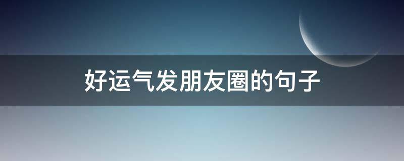 好运气发朋友圈的句子 关于运气的句子发朋友圈
