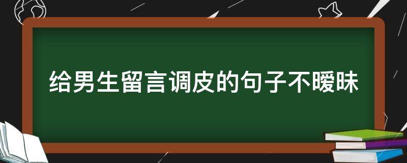 给男生留言调皮的句子不暧昧 暧昧留言给男生短句