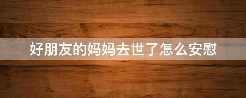 好朋友的妈妈去世了怎么安慰
