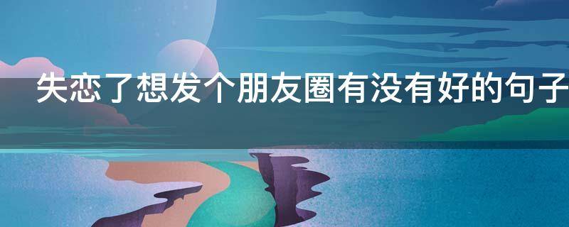 失恋了想发个朋友圈有没有好的句子（失恋了想发个朋友圈有没有好的句子图片）