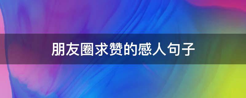 朋友圈求赞的感人句子（朋友圈求赞的话怎么说）