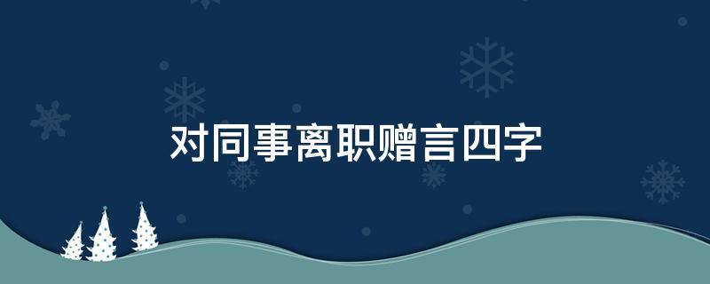 对同事离职赠言四字（对同事离职赠言四字 前程似锦）