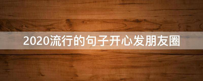 2020流行的句子开心发朋友圈（2020年朋友圈最火简单句子）