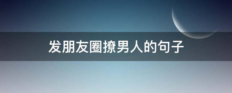 发朋友圈撩男人的句子（朋友圈撩男人的说说）