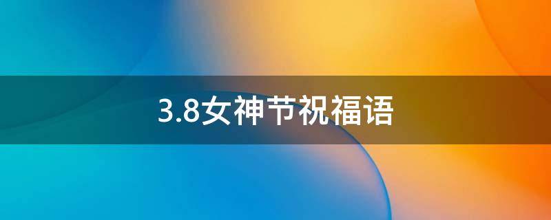 3.8女神节祝福语 3.8女神节祝福语简短朋友圈