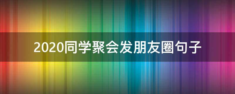 2020同学聚会发朋友圈句子 发朋友圈同学聚会的短句