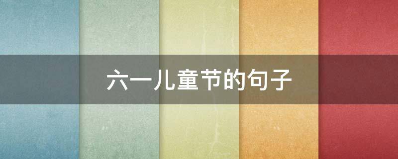 六一儿童节的句子（六一儿童节的句子怎么写）