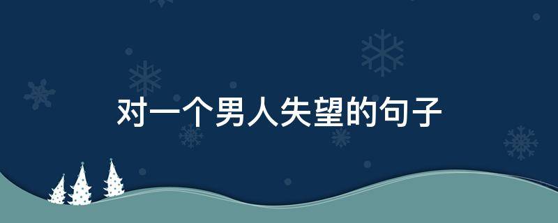 对一个男人失望的句子 对一个男人失望的句子说说心情