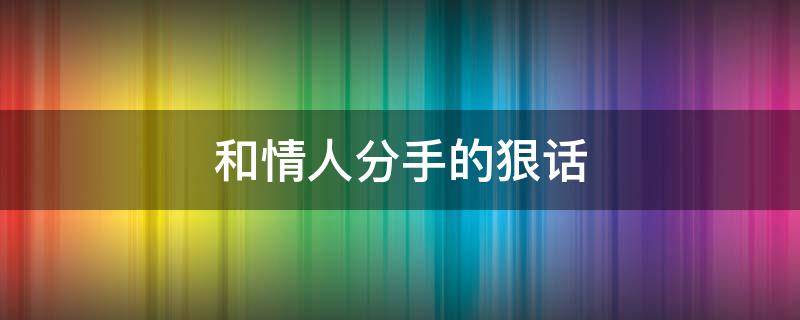 和情人分手的狠话 和情人分手最狠的一句话