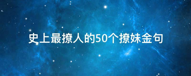 史上最撩人的50个撩妹金句 撩妹50句经典