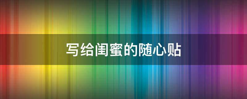 写给闺蜜的随心贴 写给闺蜜的随心贴简短