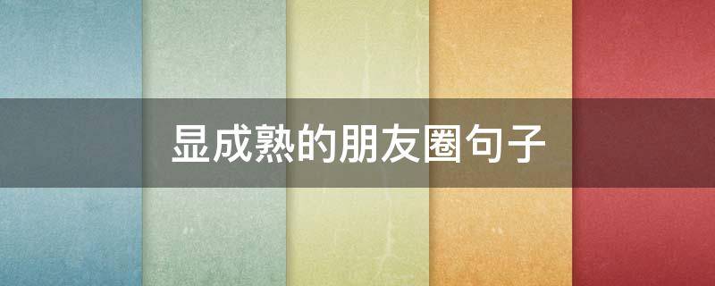 显成熟的朋友圈句子（成熟微信朋友圈句子）