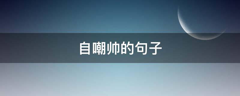 自嘲帅的句子（自夸自己帅的句子）
