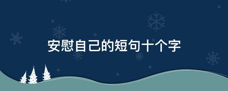 安慰自己的短句十个字（安慰造句子10个字）