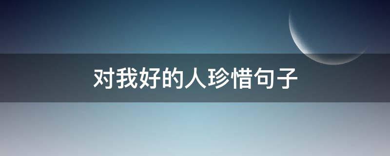 对我好的人珍惜句子 对我好的人珍惜句子说说心情
