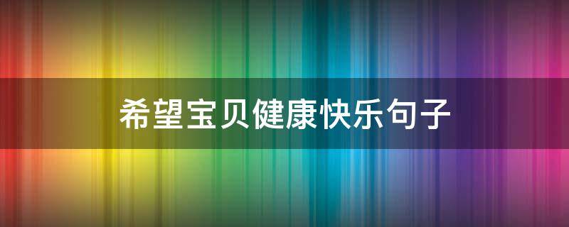 希望宝贝健康快乐句子（愿宝贝健康快乐成长的句子）