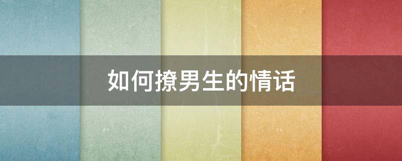 如何撩男生的情话 如何撩男生的情话套路