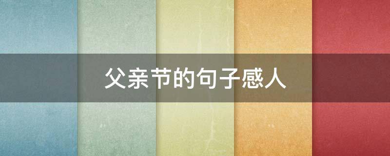 父亲节的句子感人（父亲节感慨的经典语录）