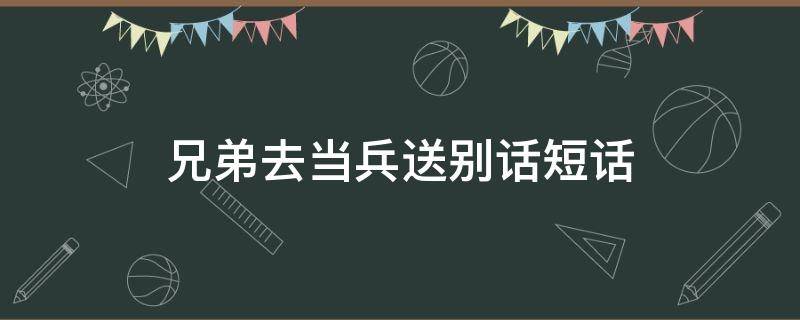 兄弟去当兵送别话短话（兄弟去当兵送别的祝福语的短句）