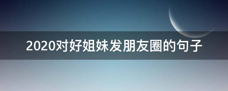 2020对好姐妹发朋友圈的句子（2020年跟闺蜜拍照发朋友圈的句子）