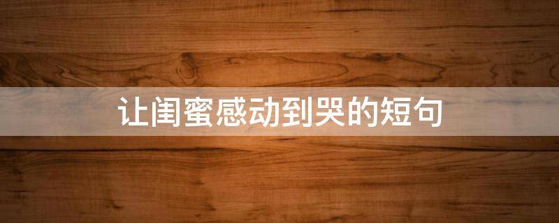 让闺蜜感动到哭的短句 让闺蜜感动到哭的短句8字