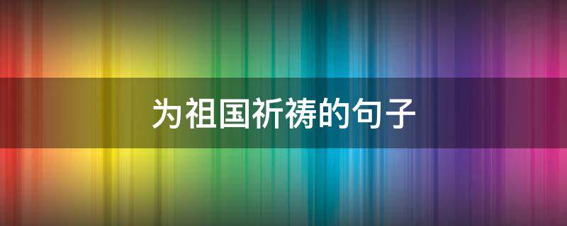 为祖国祈祷的句子（祈愿祖国的句子）