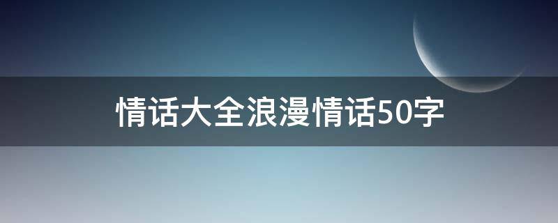 情话大全浪漫情话50字 情话大全浪漫情话长句30字