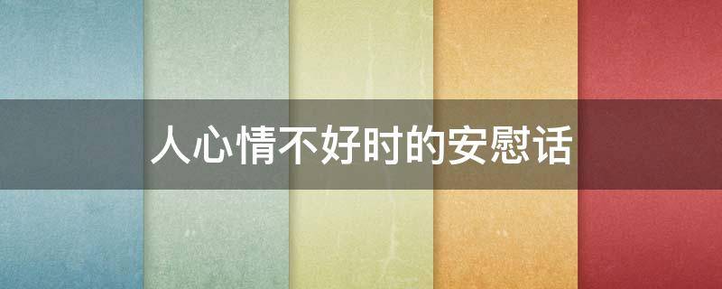 人心情不好时的安慰话（别人心情不好时安慰的话）