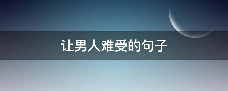 让男人难受的句子 男人最难受的句子说说心情