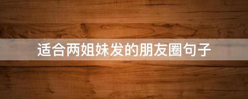适合两姐妹发的朋友圈句子 适合姐妹俩发朋友圈的句子