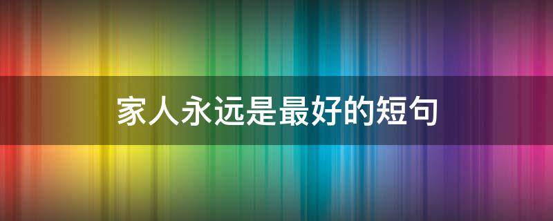 家人永远是最好的短句（只有家人对你好的短句）