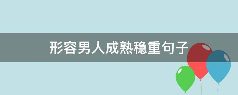 形容男人成熟稳重句子（形容男人稳重成熟的句子）