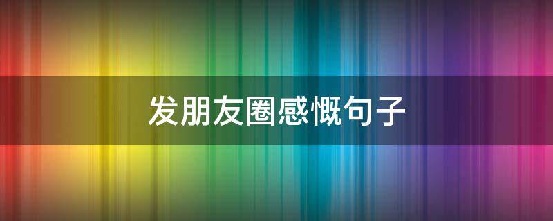 发朋友圈感慨句子 发朋友圈感悟的短句