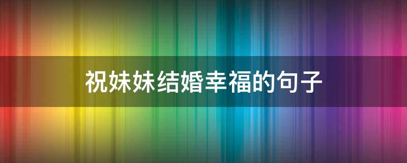 祝妹妹结婚幸福的句子（妹妹结婚的祝福语短句）