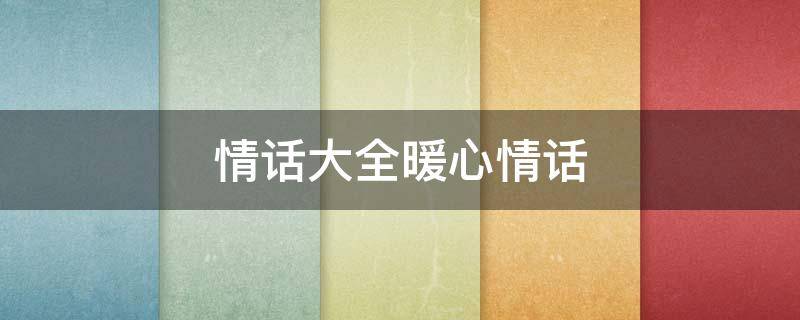 情话大全暖心情话（情话大全100句暖心话）