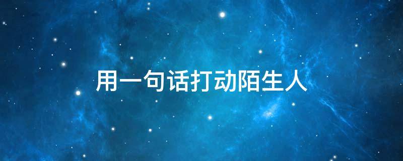 用一句话打动陌生人 一句话打动陌生人心