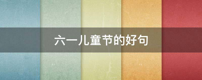 六一儿童节的好句（六一儿童节的好句子）