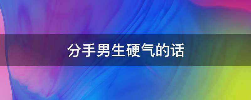 分手男生硬气的话（男生气话说分手）