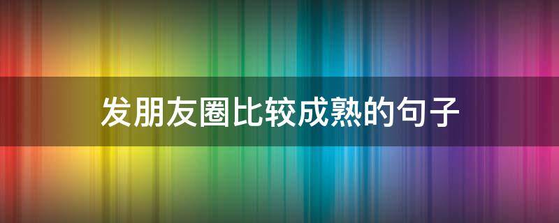 发朋友圈比较成熟的句子 发朋友圈成熟的说说