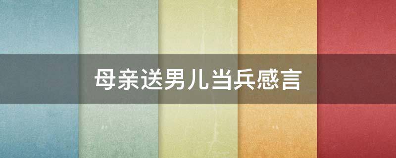 母亲送男儿当兵感言（母亲对当兵儿子的寄语感动无数人）