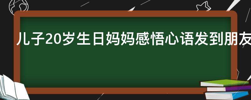 儿子20岁生日妈妈感悟心语发到朋友圈 儿子20岁生日妈妈怎么发朋友圈说说