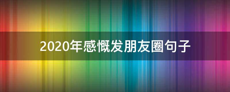2020年感慨发朋友圈句子 2020年个人感慨朋友圈说说